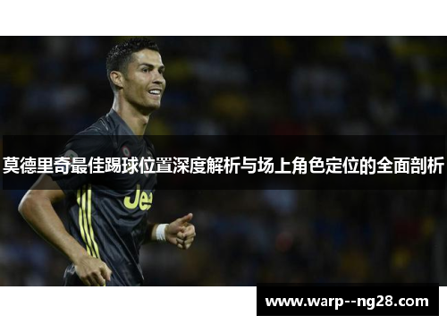 莫德里奇最佳踢球位置深度解析与场上角色定位的全面剖析