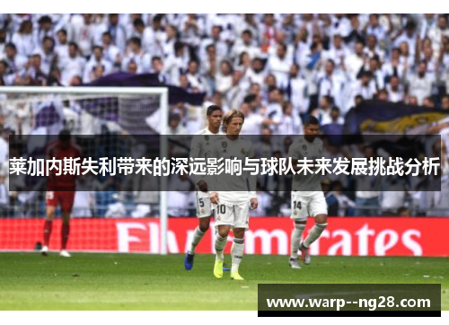 莱加内斯失利带来的深远影响与球队未来发展挑战分析