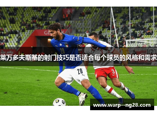 莱万多夫斯基的射门技巧是否适合每个球员的风格和需求