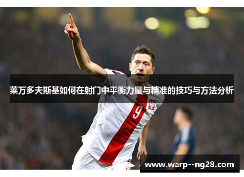 莱万多夫斯基如何在射门中平衡力量与精准的技巧与方法分析