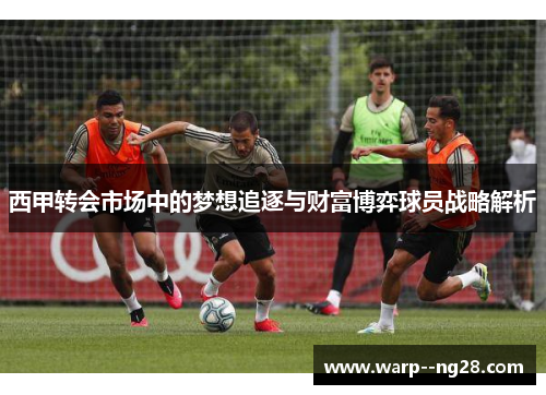 西甲转会市场中的梦想追逐与财富博弈球员战略解析
