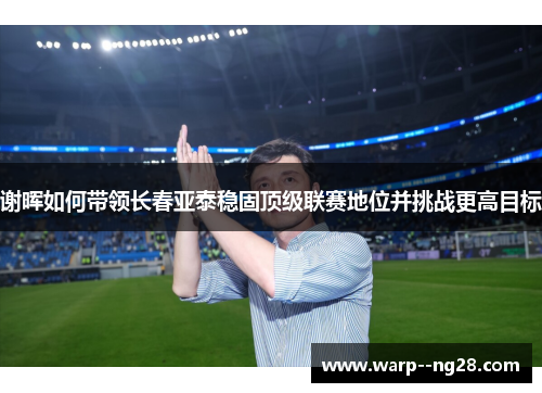 谢晖如何带领长春亚泰稳固顶级联赛地位并挑战更高目标