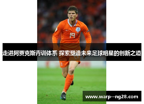 走进阿贾克斯青训体系 探索塑造未来足球明星的创新之道