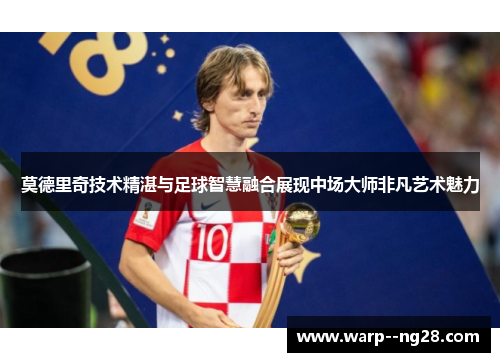 莫德里奇技术精湛与足球智慧融合展现中场大师非凡艺术魅力