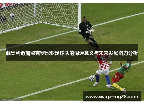菲奥利奇加盟克罗地亚足球队的深远意义与未来发展潜力分析