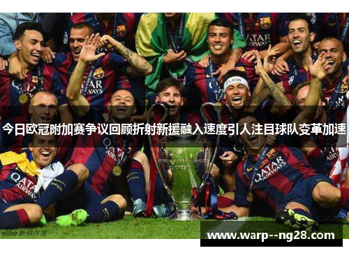 今日欧冠附加赛争议回顾折射新援融入速度引人注目球队变革加速
