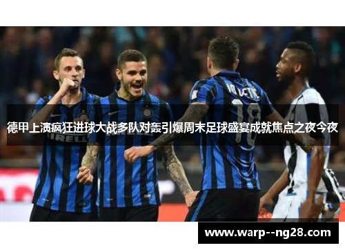 德甲上演疯狂进球大战多队对轰引爆周末足球盛宴成就焦点之夜今夜