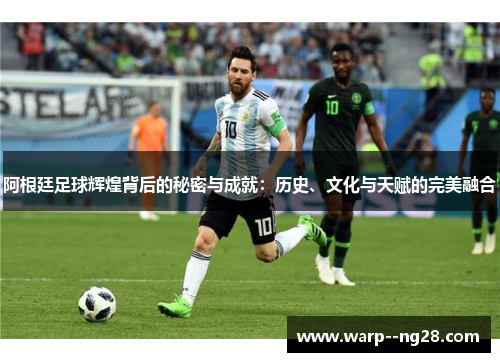 阿根廷足球辉煌背后的秘密与成就：历史、文化与天赋的完美融合