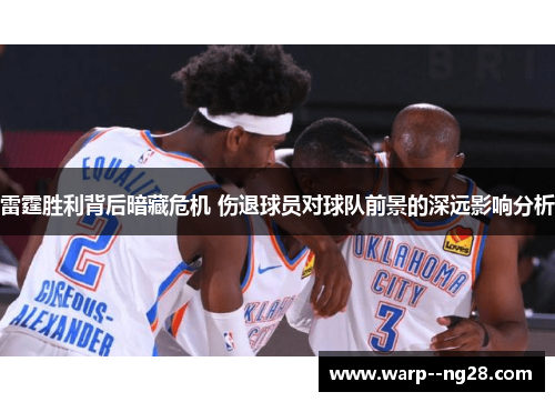 雷霆胜利背后暗藏危机 伤退球员对球队前景的深远影响分析