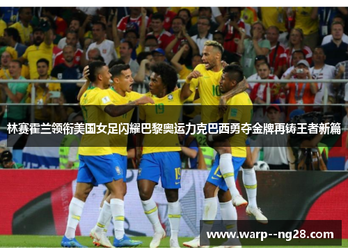 林赛霍兰领衔美国女足闪耀巴黎奥运力克巴西勇夺金牌再铸王者新篇