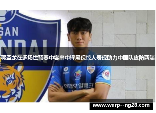 蒋圣龙在多场世预赛中客串中锋展现惊人表现助力中国队攻防两端