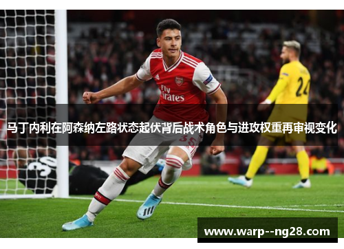 马丁内利在阿森纳左路状态起伏背后战术角色与进攻权重再审视变化