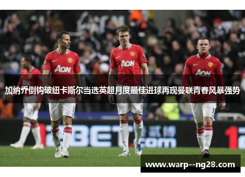 加纳乔倒钩破纽卡斯尔当选英超月度最佳进球再现曼联青春风暴强势